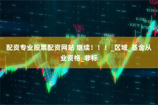 配资专业股票配资网站 继续！！！_区域_基金从业资格_非标