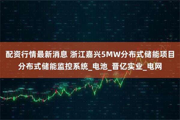 配资行情最新消息 浙江嘉兴5MW分布式储能项目分布式储能监控系统_电池_晋亿实业_电网