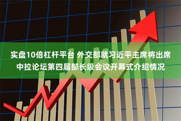实盘10倍杠杆平台 外交部就习近平主席将出席中拉论坛第四届部长级会议开幕式介绍情况