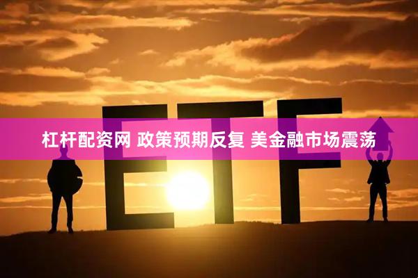 杠杆配资网 政策预期反复 美金融市场震荡