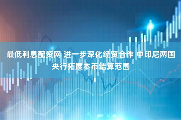 最低利息配资网 进一步深化经贸合作 中印尼两国央行拓展本币结算范围