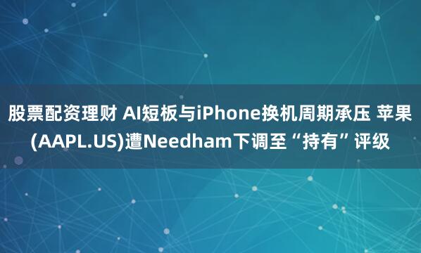 股票配资理财 AI短板与iPhone换机周期承压 苹果(AAPL.US)遭Needham下调至“持有”评级