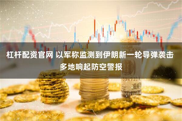 杠杆配资官网 以军称监测到伊朗新一轮导弹袭击 多地响起防空警报