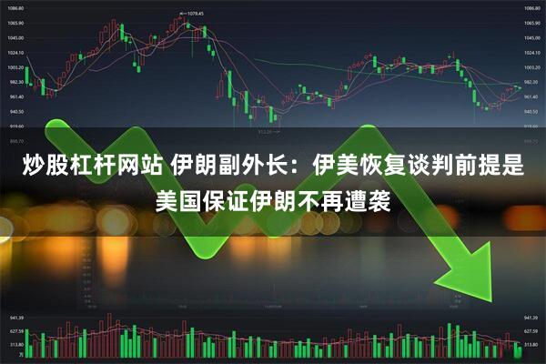 炒股杠杆网站 伊朗副外长：伊美恢复谈判前提是美国保证伊朗不再遭袭
