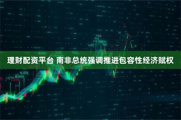 理财配资平台 南非总统强调推进包容性经济赋权