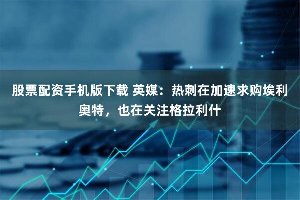 股票配资手机版下载 英媒：热刺在加速求购埃利奥特，也在关注格拉利什