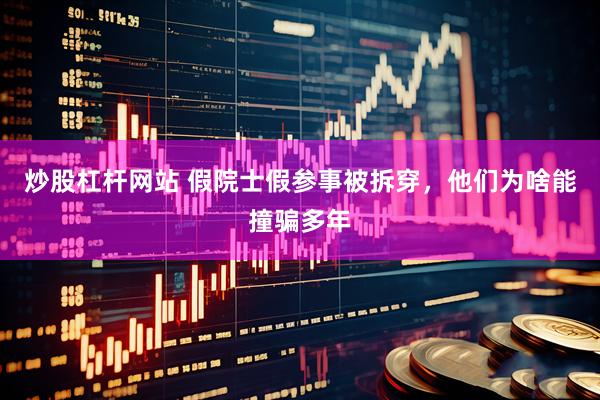 炒股杠杆网站 假院士假参事被拆穿，他们为啥能撞骗多年