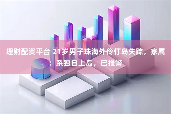 理财配资平台 21岁男子珠海外伶仃岛失踪，家属：系独自上岛，已报警