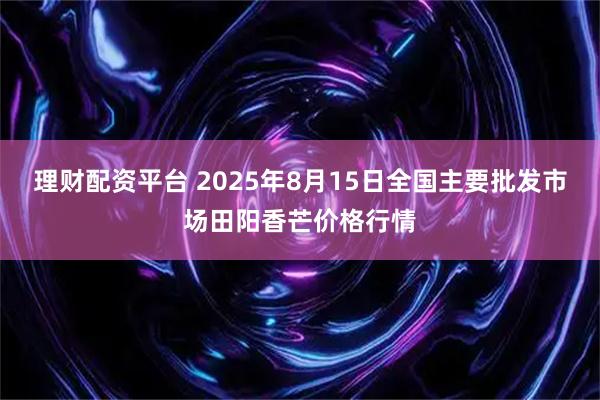 理财配资平台 2025年8月15日全国主要批发市场田阳香芒价格行情