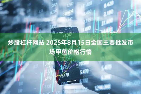 炒股杠杆网站 2025年8月15日全国主要批发市场甲鱼价格行情