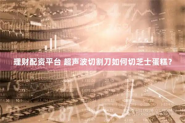 理财配资平台 超声波切割刀如何切芝士蛋糕？