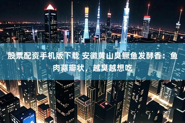股票配资手机版下载 安徽黄山臭鳜鱼发酵香：鱼肉蒜瓣状，越臭越想吃