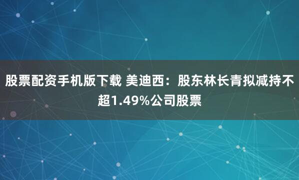 股票配资手机版下载 美迪西：股东林长青拟减持不超1.49%公司股票