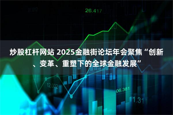 炒股杠杆网站 2025金融街论坛年会聚焦“创新、变革、重塑下的全球金融发展”