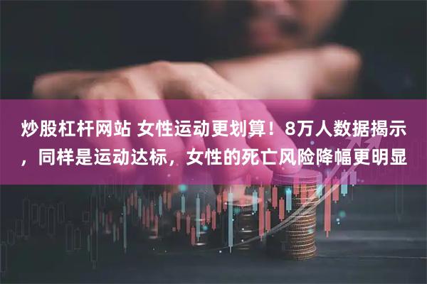 炒股杠杆网站 女性运动更划算！8万人数据揭示，同样是运动达标，女性的死亡风险降幅更明显