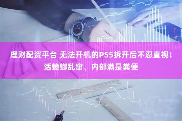 理财配资平台 无法开机的PS5拆开后不忍直视！活蟑螂乱窜、内部满是粪便