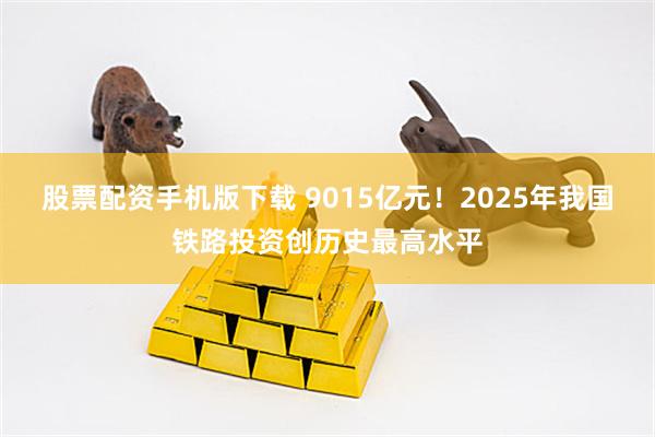 股票配资手机版下载 9015亿元！2025年我国铁路投资创历史最高水平
