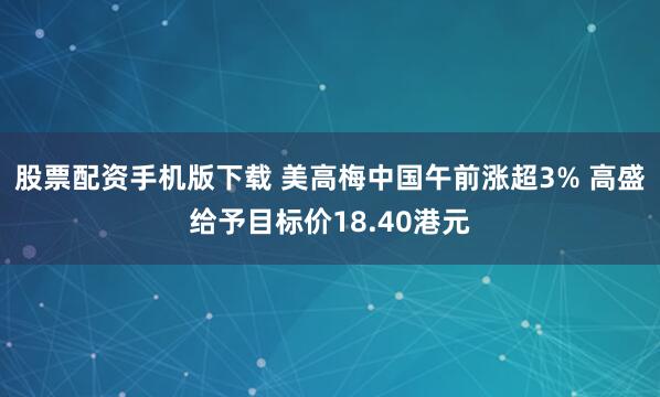 股票配资手机版下载 美高梅中国午前涨超3% 高盛给予目标价18.40港元