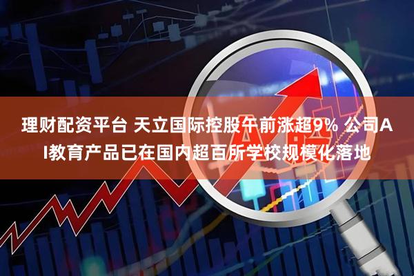 理财配资平台 天立国际控股午前涨超9% 公司AI教育产品已在国内超百所学校规模化落地
