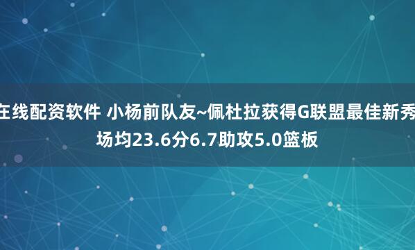 在线配资软件 小杨前队友~佩杜拉获得G联盟最佳新秀 场均23.6分6.7助攻5.0篮板