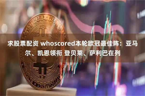 求股票配资 whoscored本轮欧冠最佳阵：亚马尔、凯恩领衔 登贝莱、萨利巴在列