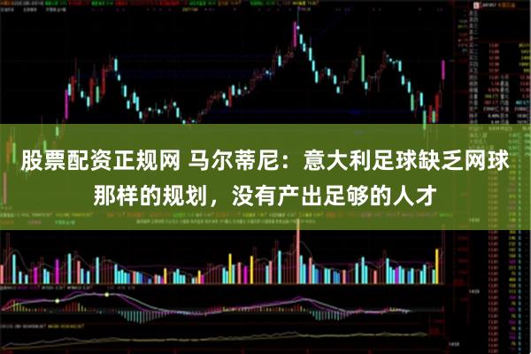 股票配资正规网 马尔蒂尼：意大利足球缺乏网球那样的规划，没有产出足够的人才