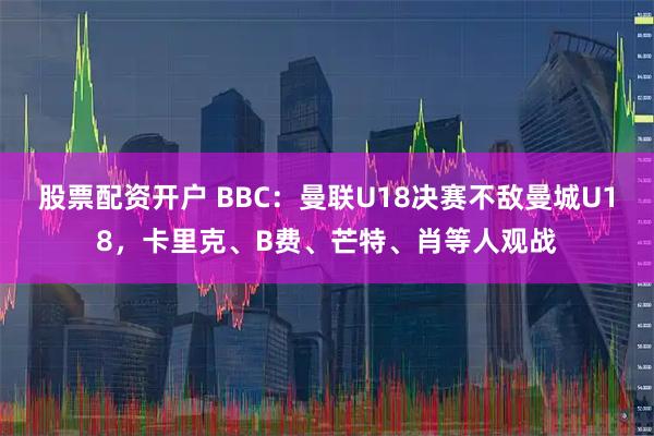 股票配资开户 BBC：曼联U18决赛不敌曼城U18，卡里克、B费、芒特、肖等人观战