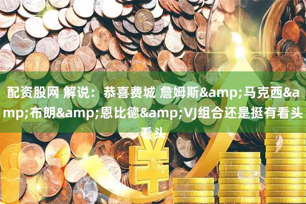 配资股网 解说：恭喜费城 詹姆斯&马克西&布朗&恩比德&VJ组合还是挺有看头