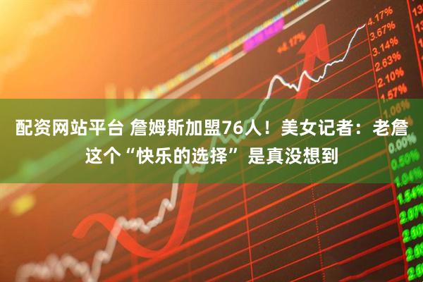 配资网站平台 詹姆斯加盟76人！美女记者：老詹这个“快乐的选择” 是真没想到