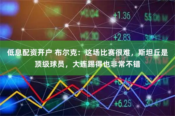 低息配资开户 布尔克：这场比赛很难，斯坦丘是顶级球员，大连踢得也非常不错