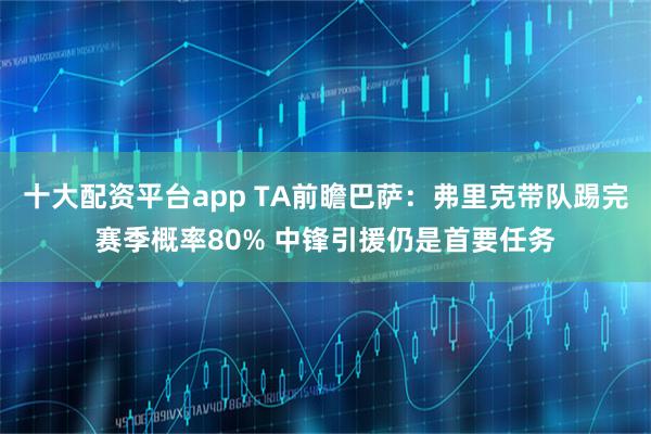 十大配资平台app TA前瞻巴萨：弗里克带队踢完赛季概率80% 中锋引援仍是首要任务