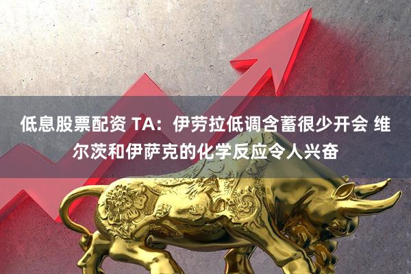 低息股票配资 TA：伊劳拉低调含蓄很少开会 维尔茨和伊萨克的化学反应令人兴奋