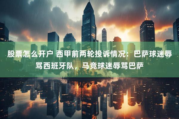 股票怎么开户 西甲前两轮投诉情况：巴萨球迷辱骂西班牙队，马竞球迷辱骂巴萨