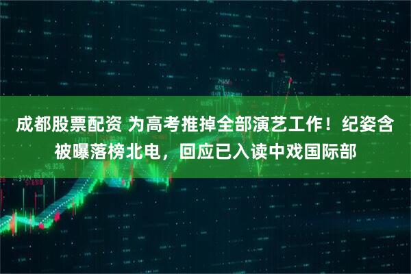 成都股票配资 为高考推掉全部演艺工作！纪姿含被曝落榜北电，回应已入读中戏国际部