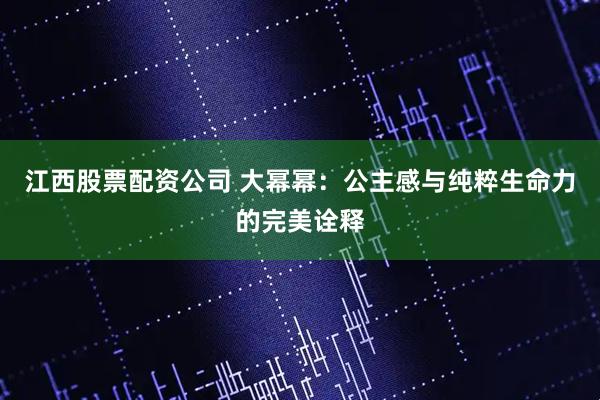 江西股票配资公司 大幂幂：公主感与纯粹生命力的完美诠释