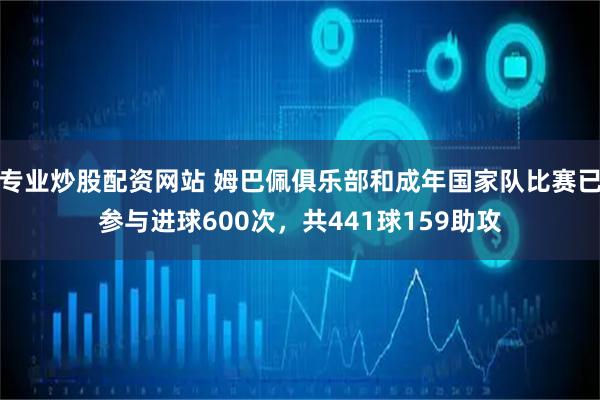 专业炒股配资网站 姆巴佩俱乐部和成年国家队比赛已参与进球600次，共441球159助攻