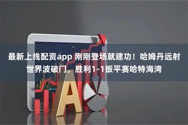 最新上线配资app 刚刚登场就建功！哈姆丹远射世界波破门，胜利1-1扳平赛哈特海湾