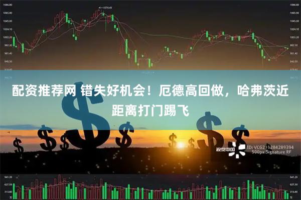配资推荐网 错失好机会！厄德高回做，哈弗茨近距离打门踢飞